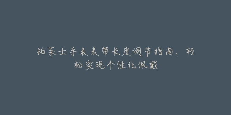 柏萊士手表表帶長度調(diào)節(jié)指南：輕松實(shí)現(xiàn)個(gè)性化佩戴