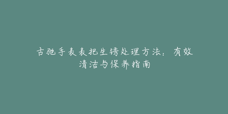 古馳手表表把生銹處理方法：有效清潔與保養(yǎng)指南