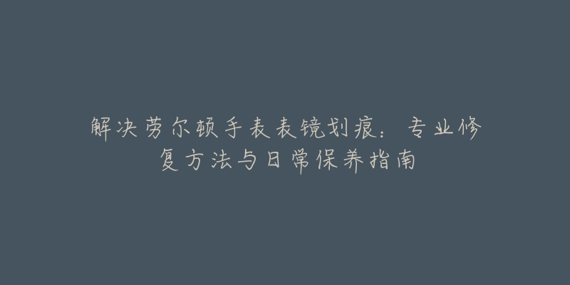 解決勞爾頓手表表鏡劃痕：專業(yè)修復方法與日常保養(yǎng)指南