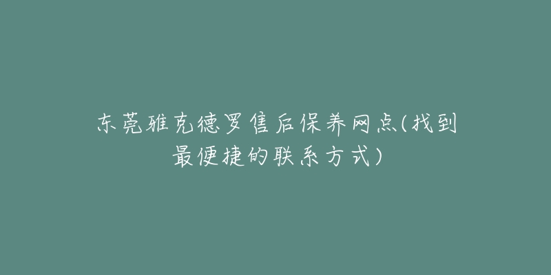 東莞雅克德羅售后保養(yǎng)網(wǎng)點(diǎn)(找到最便捷的聯(lián)系方式)