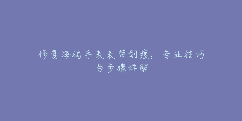 修復(fù)海鷗手表表帶劃痕：專業(yè)技巧與步驟詳解