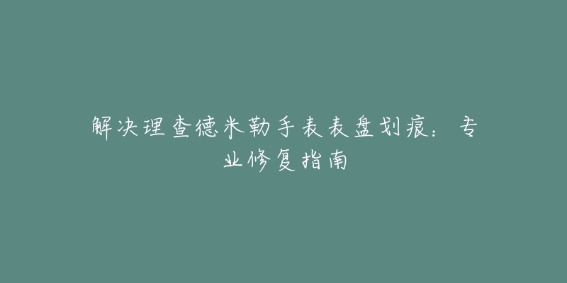 解決理查德米勒手表表盤劃痕：專業(yè)修復(fù)指南