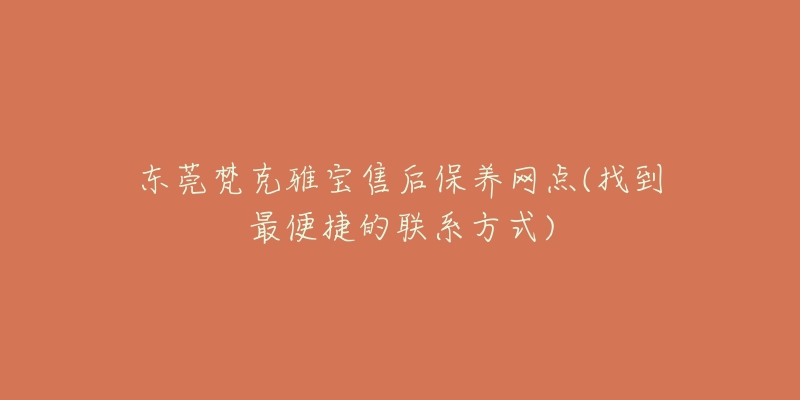 東莞梵克雅寶售后保養(yǎng)網(wǎng)點(diǎn)(找到最便捷的聯(lián)系方式)