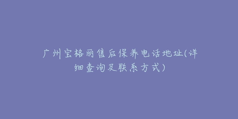 廣州寶格麗售后保養(yǎng)電話地址(詳細(xì)查詢及聯(lián)系方式)