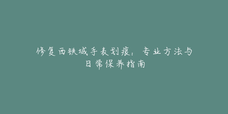 修復(fù)西鐵城手表劃痕：專業(yè)方法與日常保養(yǎng)指南