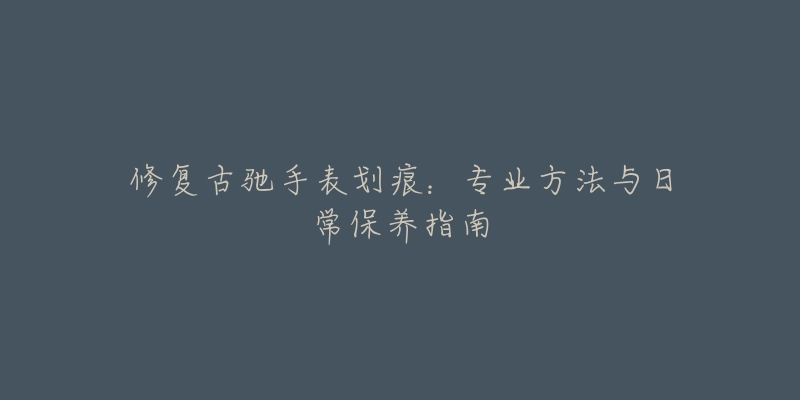 修復(fù)古馳手表劃痕：專業(yè)方法與日常保養(yǎng)指南