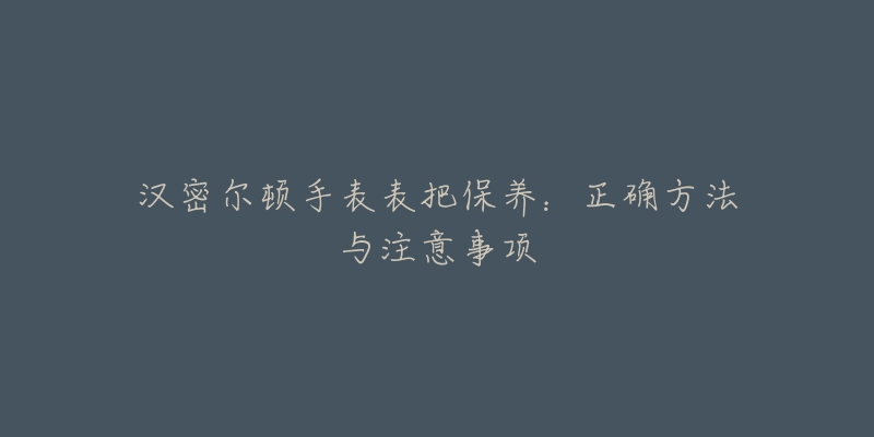 漢密爾頓手表表把保養(yǎng)：正確方法與注意事項(xiàng)