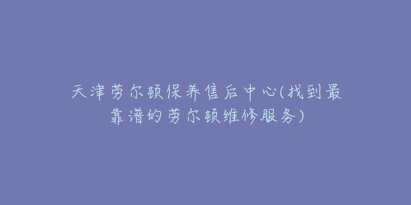 天津勞爾頓保養(yǎng)售后中心(找到最靠譜的勞爾頓維修服務(wù))