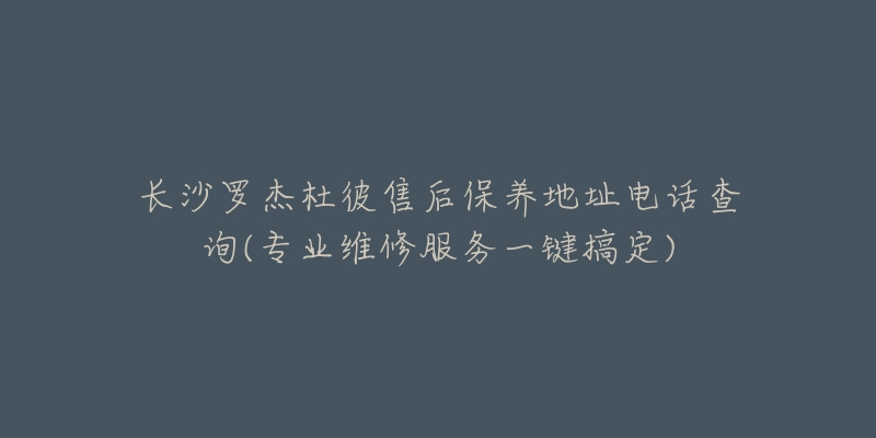 長沙羅杰杜彼售后保養(yǎng)地址電話查詢(專業(yè)維修服務一鍵搞定)