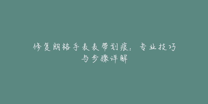 修復(fù)朗格手表表帶劃痕：專業(yè)技巧與步驟詳解