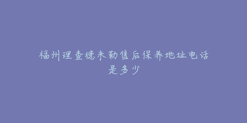 福州理查德米勒售后保養(yǎng)地址電話是多少