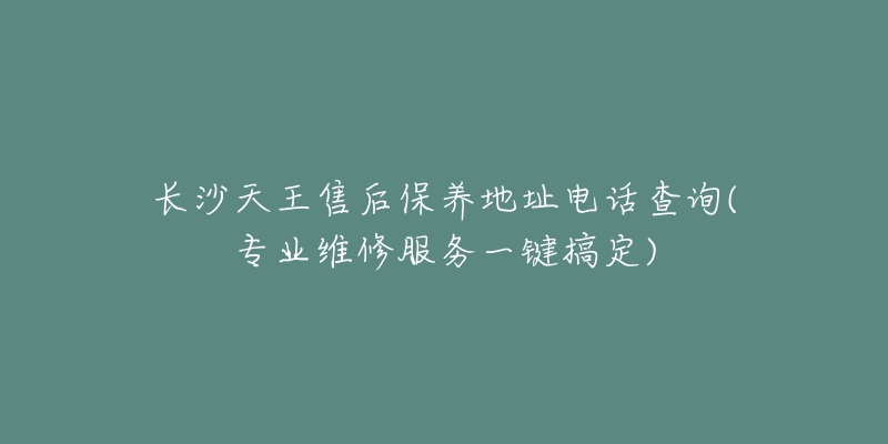 長(zhǎng)沙天王售后保養(yǎng)地址電話查詢(專業(yè)維修服務(wù)一鍵搞定)