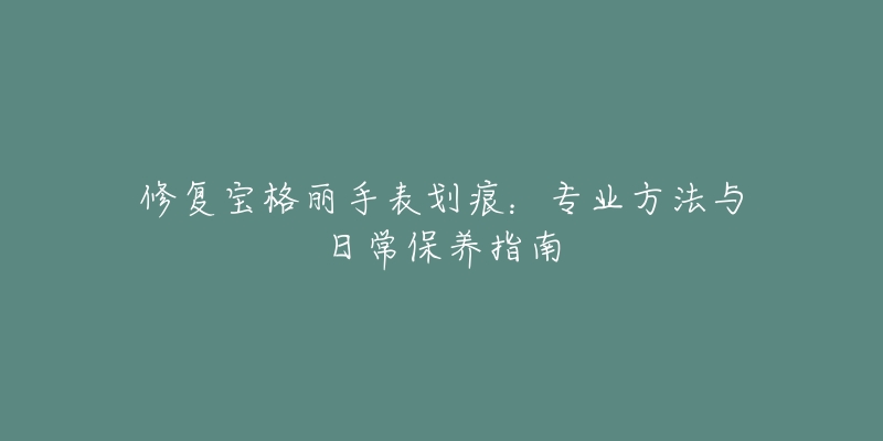 修復寶格麗手表劃痕：專業(yè)方法與日常保養(yǎng)指南