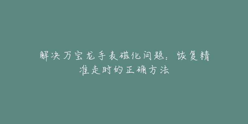 解決萬(wàn)寶龍手表磁化問(wèn)題：恢復(fù)精準(zhǔn)走時(shí)的正確方法