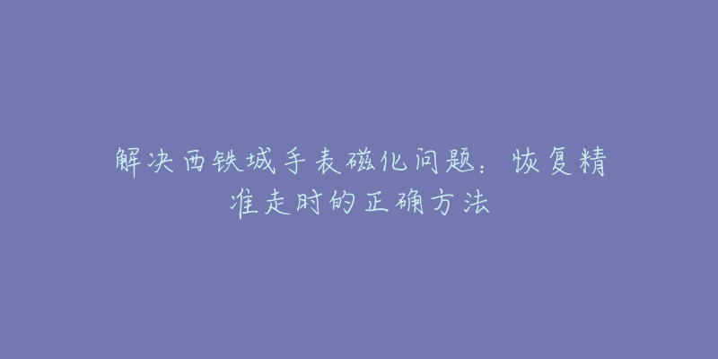 解決西鐵城手表磁化問(wèn)題：恢復(fù)精準(zhǔn)走時(shí)的正確方法