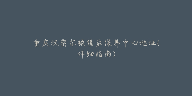 重慶漢密爾頓售后保養(yǎng)中心地址(詳細指南)