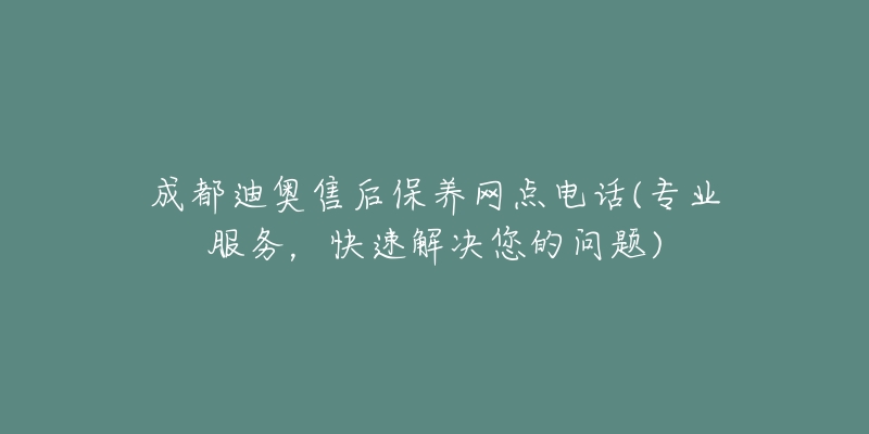 成都迪奧售后保養(yǎng)網(wǎng)點(diǎn)電話(專(zhuān)業(yè)服務(wù)，快速解決您的問(wèn)題)