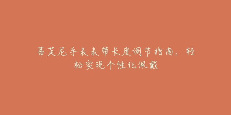 蒂芙尼手表表帶長度調(diào)節(jié)指南：輕松實(shí)現(xiàn)個(gè)性化佩戴