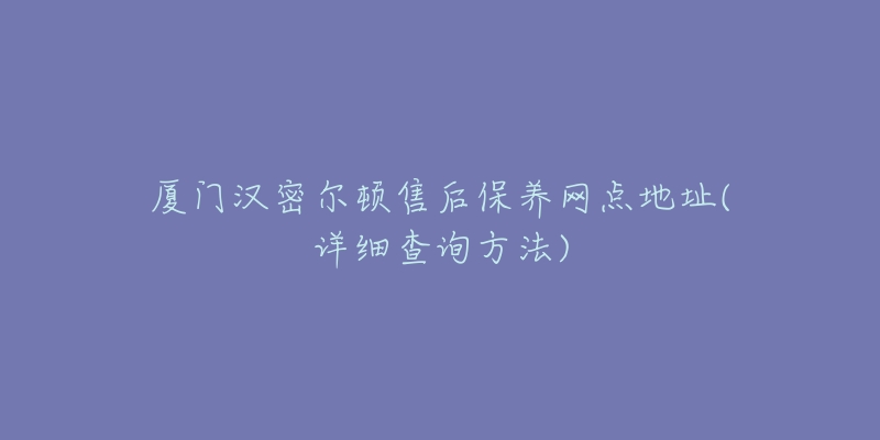 廈門漢密爾頓售后保養(yǎng)網(wǎng)點地址(詳細(xì)查詢方法)