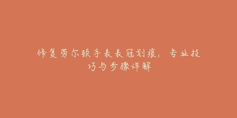 修復(fù)勞爾頓手表表冠劃痕：專業(yè)技巧與步驟詳解