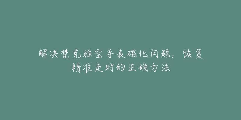 解決梵克雅寶手表磁化問(wèn)題：恢復(fù)精準(zhǔn)走時(shí)的正確方法