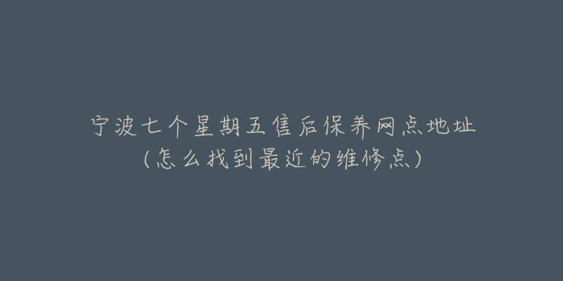 寧波七個(gè)星期五售后保養(yǎng)網(wǎng)點(diǎn)地址(怎么找到最近的維修點(diǎn))