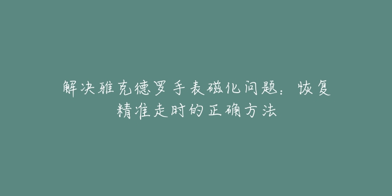 解決雅克德羅手表磁化問(wèn)題：恢復(fù)精準(zhǔn)走時(shí)的正確方法