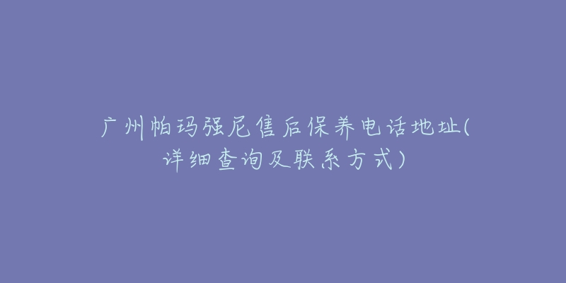 廣州帕瑪強尼售后保養(yǎng)電話地址(詳細查詢及聯(lián)系方式)