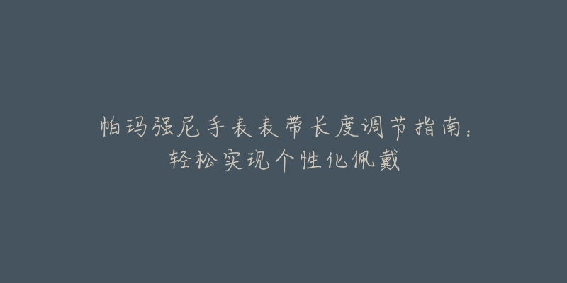 帕瑪強(qiáng)尼手表表帶長度調(diào)節(jié)指南：輕松實(shí)現(xiàn)個(gè)性化佩戴