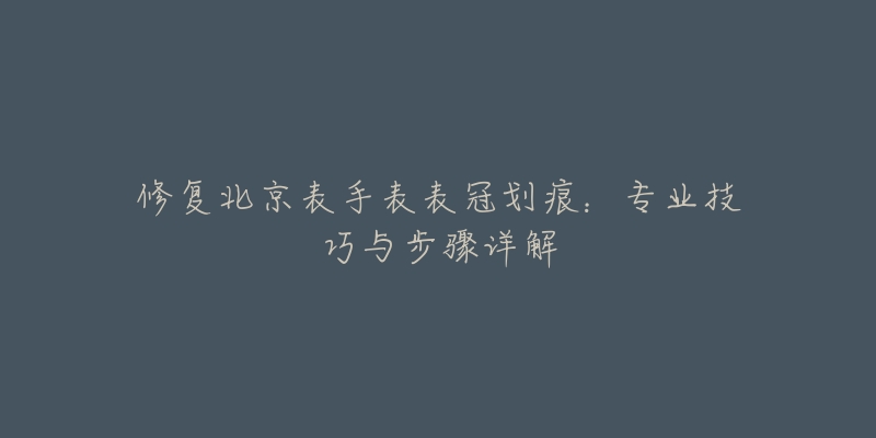 修復(fù)北京表手表表冠劃痕：專業(yè)技巧與步驟詳解