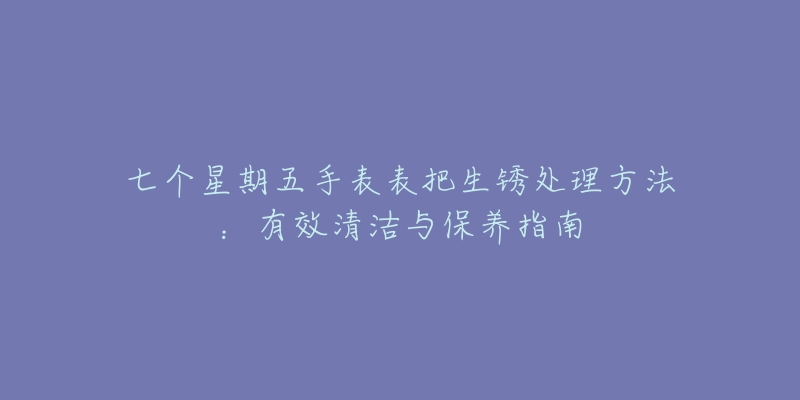 七個(gè)星期五手表表把生銹處理方法：有效清潔與保養(yǎng)指南