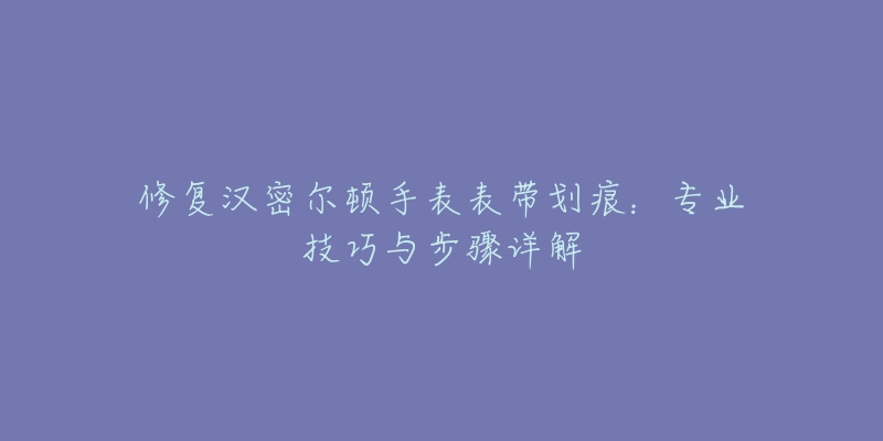 修復(fù)漢密爾頓手表表帶劃痕：專業(yè)技巧與步驟詳解