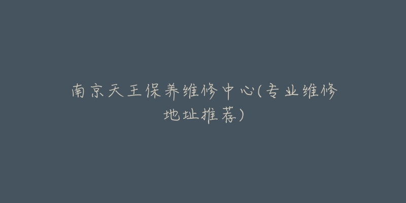 南京天王保養(yǎng)維修中心(專(zhuān)業(yè)維修地址推薦)