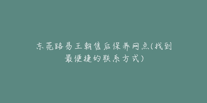 東莞路易王朝售后保養(yǎng)網(wǎng)點(diǎn)(找到最便捷的聯(lián)系方式)