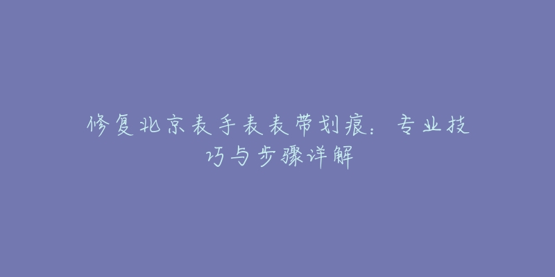 修復(fù)北京表手表表帶劃痕：專業(yè)技巧與步驟詳解