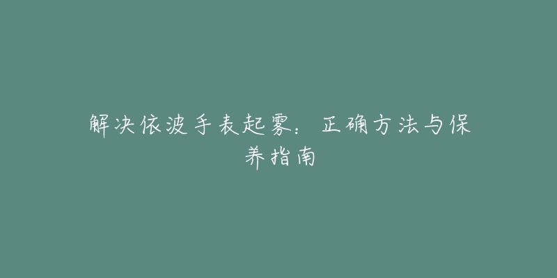 解決依波手表起霧：正確方法與保養(yǎng)指南