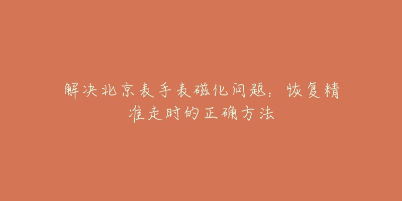 解決北京表手表磁化問題：恢復(fù)精準(zhǔn)走時(shí)的正確方法