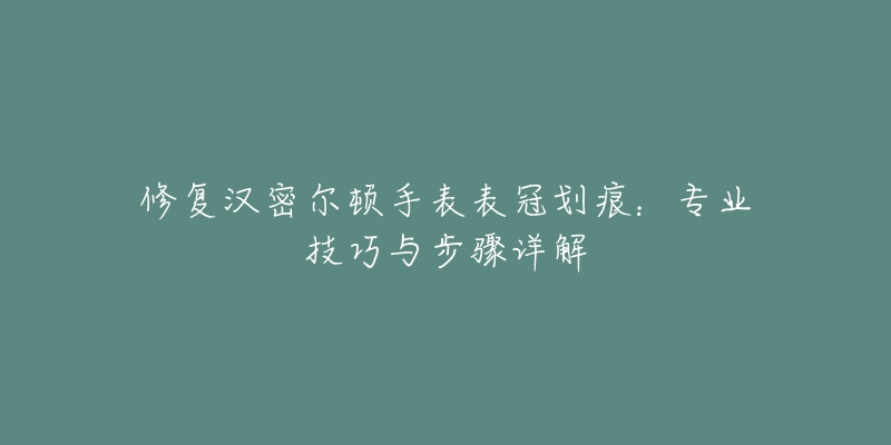 修復(fù)漢密爾頓手表表冠劃痕：專業(yè)技巧與步驟詳解