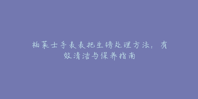 柏萊士手表表把生銹處理方法：有效清潔與保養(yǎng)指南