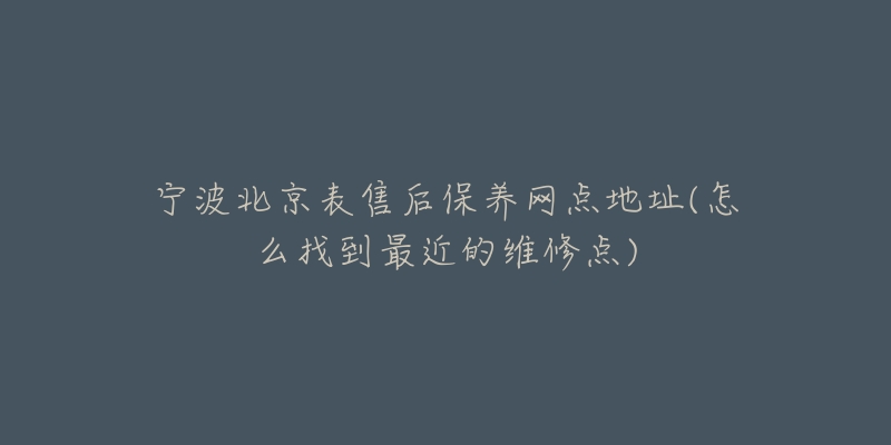 寧波北京表售后保養(yǎng)網(wǎng)點(diǎn)地址(怎么找到最近的維修點(diǎn))