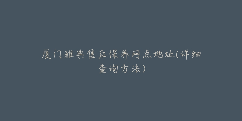 廈門雅典售后保養(yǎng)網(wǎng)點(diǎn)地址(詳細(xì)查詢方法)