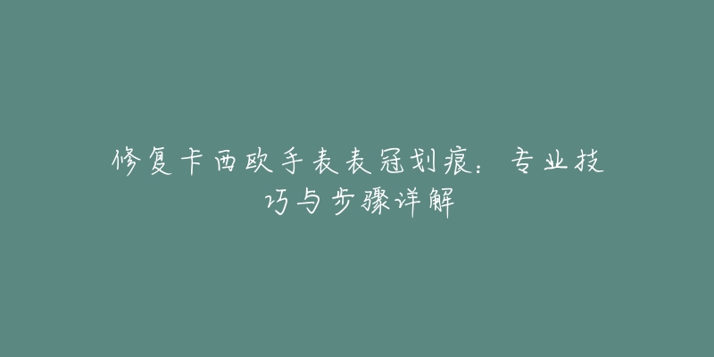 修復(fù)卡西歐手表表冠劃痕：專業(yè)技巧與步驟詳解