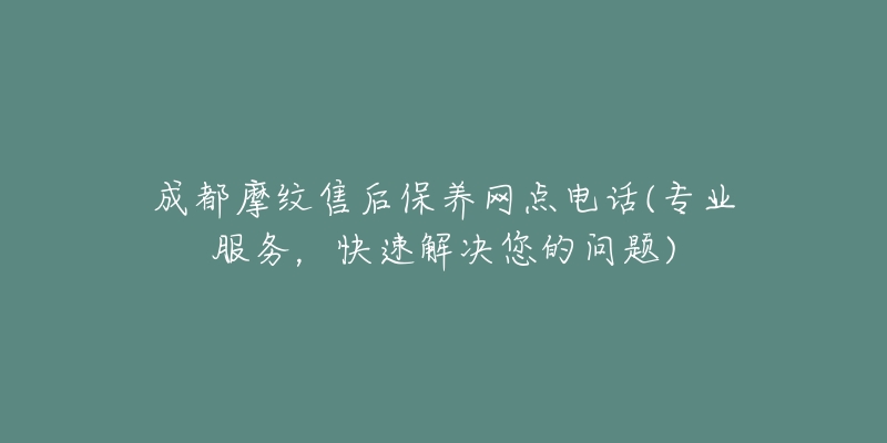 成都摩紋售后保養(yǎng)網(wǎng)點(diǎn)電話(專業(yè)服務(wù)，快速解決您的問題)