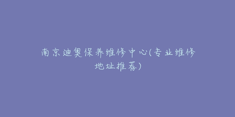 南京迪奧保養(yǎng)維修中心(專(zhuān)業(yè)維修地址推薦)