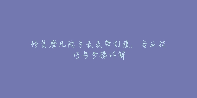 修復(fù)摩凡陀手表表帶劃痕：專業(yè)技巧與步驟詳解