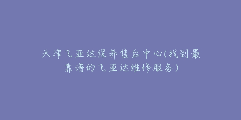 天津飛亞達保養(yǎng)售后中心(找到最靠譜的飛亞達維修服務(wù))