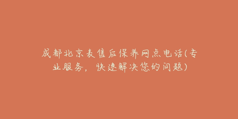 成都北京表售后保養(yǎng)網(wǎng)點(diǎn)電話(專業(yè)服務(wù)，快速解決您的問題)