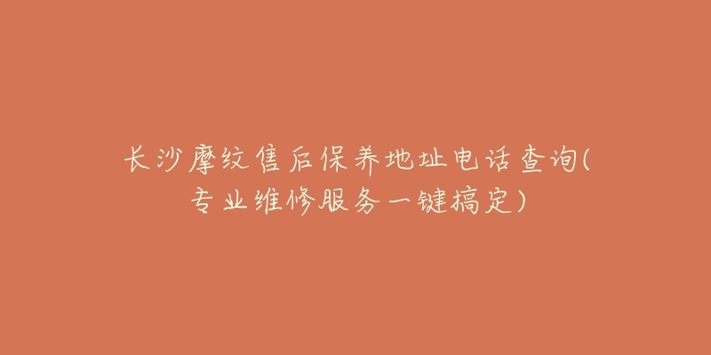 長沙摩紋售后保養(yǎng)地址電話查詢(專業(yè)維修服務(wù)一鍵搞定)