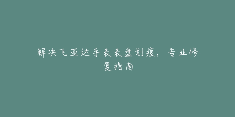 解決飛亞達手表表盤劃痕：專業(yè)修復指南