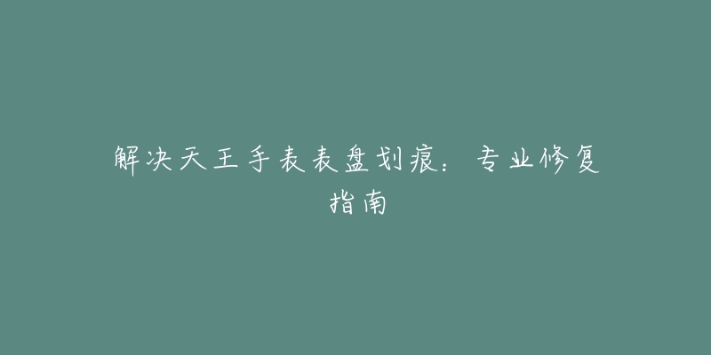 解決天王手表表盤劃痕：專業(yè)修復(fù)指南